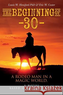 The Beginning of --30--: A Rodeo Man in a Magic World, a novel based on a true story Napoletano, Al Martin 9781540510037 Createspace Independent Publishing Platform