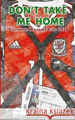 Don't Take Me Home - Following Wales At Euro 2016 Rogers, Jonathon 9781540510389