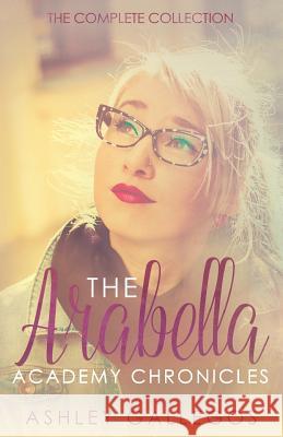 The Arabella Academy Chronicles: The Complete Collection Ashley Gallegos 9781540510761 Createspace Independent Publishing Platform