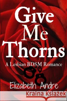 Give Me Thorns: A Lesbian BDSM Romance Elizabeth Andre 9781540510877 Createspace Independent Publishing Platform