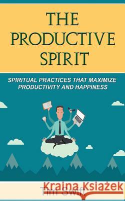 Productivity Tips: A Productive Spirit: Spiritual Practices that Maximize Productivity and Happiness Swift, Tim 9781540512925