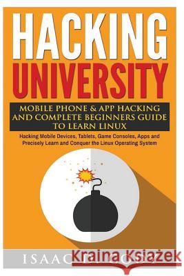 Hacking University: Mobile Phone & App Hacking And Complete Beginners Guide to Learn Linux: Hacking Mobile Devices, Tablets, Game Consoles Cody, Isaac D. 9781540512970 Createspace Independent Publishing Platform