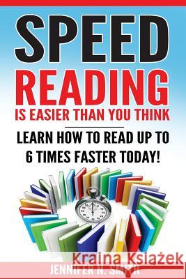 Speed Reading: Speed Reading Is Easier Than You Think: Learn How To Read Up to 6 Times Faster Today! Smith, Jennifer N. 9781540513939 Createspace Independent Publishing Platform