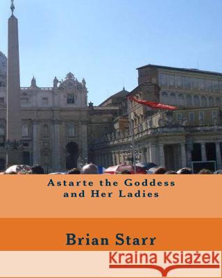 Astarte the Goddess and Her Ladies MR Brian Daniel Starr 9781540522320 Createspace Independent Publishing Platform