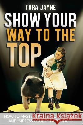 Show Your Way To The Top: How To Master Swine Showmanship and Impress County Fair Judges Schnetz, Tara Jayne 9781540522719