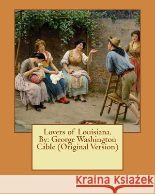 Lovers of Louisiana. By: George Washington Cable (Original Version) Cable, George Washington 9781540522993