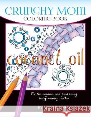 Crunchy Mom Coloring Book: A stress-relieving coloring book for baby-wearing, breast-feeding, real-food loving, crunchy mama in your life Jones, Rachel 9781540526281