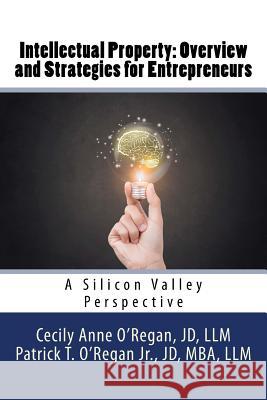 Intellectual Property: Overview and Strategies for Entrepreneurs: A Silicon Valley Perspective Cecily Anne O'Regan Patrick T. O'Rega 9781540527097