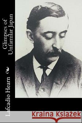 Glimpses of Unfamilar Japan Lafcadio Hearn 9781540530561 Createspace Independent Publishing Platform