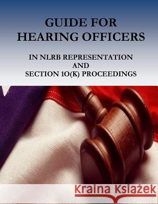 GUIDE FOR HEARING OFFICERS in NLRB Representation and Section 1O(k) Proceedings National Labor Relations Board 9781540534620 Createspace Independent Publishing Platform