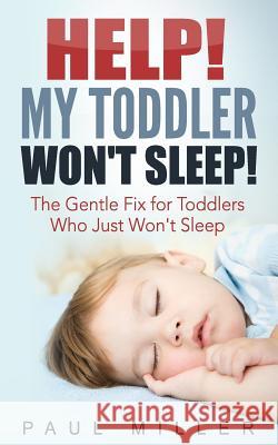 HELP! My Toddler Won't Sleep!: The Gentle Fix for Toddlers Who Just Won't Sleep Miller, Paul 9781540541000