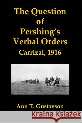 The Question of Pershing's Orders: Carrizal, 1916 Ann T. Gustavson 9781540541925 Createspace Independent Publishing Platform