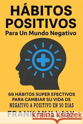 Habitos Positivos Para un Mundo Negativo: 69 Habitos Super Efectivos Para Cambiar su Vida de Negativo a Positivo en 30 Dias Mullani, Frank 9781540543660 Createspace Independent Publishing Platform
