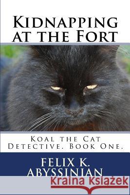 Kidnapping at the Fort: Koal the Cat Detective. Book One. Felix K. Abyssinian 9781540547231 Createspace Independent Publishing Platform