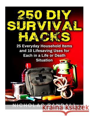 250 DIY Survival Hacks: 250 DIY Survival Hacks: 25 Everyday Household Items and 10 Lifesaving Uses for Each in a Life or Death Situation Nicholas Randall 9781540549181