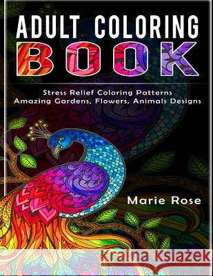 Adult Coloring Book: Stress Relief Coloring Patterns-Amazing Gardens, Flowers, Animals Designs Marie Rose 9781540550002 Createspace Independent Publishing Platform