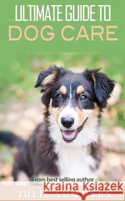 Ultimate Guide to Dog Care: 3 manuscripts Summers, Julie 9781540550644 Createspace Independent Publishing Platform