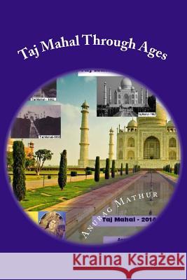 Taj Mahal Through Ages: Taj Mahal Agra India - More than 150 years old and Rare Black & White Photographs . Mathur, Anurag 9781540552402 Createspace Independent Publishing Platform