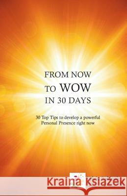 From Now to Wow in 30 Days: 30 Top Tips to Develop a Powerful Personal Presence Right Now Sylvia Baldock 9781540554536
