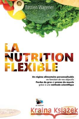 La Nutrition Flexible: Un régime alimentaire personnalisable en fonction de vos objectifs Wagener, Bastien 9781540555687 Createspace Independent Publishing Platform