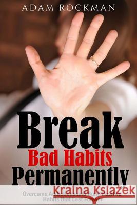 Break Bad Habits Permanently: Overcome Addictions And Build Positive Habits ThatLast Forever Rockman, Adam 9781540556066 Createspace Independent Publishing Platform