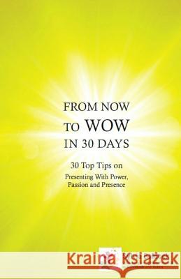 From Now to Wow in 30 Days: 30 Top Tips on Presenting with Power, Passion and Presence Sylvia Baldock 9781540556165