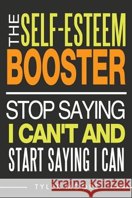 The Self-Esteem Booster: Stop Saying I Can't and Start Saying I Can Tyler Moore 9781540556707 Createspace Independent Publishing Platform