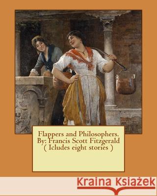 Flappers and Philosophers. By: Francis Scott Fitzgerald ( Icludes eight stories ) Fitzgerald, F. Scott 9781540558671 Createspace Independent Publishing Platform