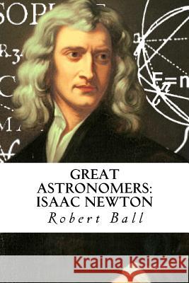 Great Astronomers: Isaac Newton Robert Stawell Ball Tao Editorial 9781540560476 Createspace Independent Publishing Platform