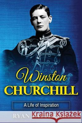 Winston Churchill: A Life of Inspiration (The True Story of Winston Churchill) Patterson, Ryan 9781540561596 Createspace Independent Publishing Platform