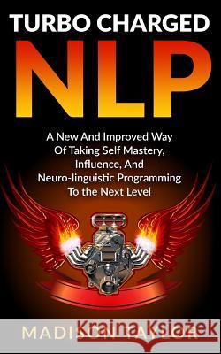 Turbo Charged NLP: A New And Improved Way Of Taking Self Mastery, Influence, And Neuro-linguistic Programming To The Next Level Taylor, Madison 9781540566652