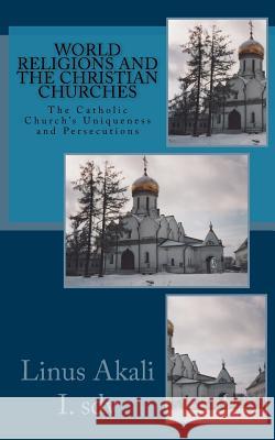 World Religions and the Christian Churches: The Catholic Church's Uniqueness and Persecutions Fr Linus Akal 9781540568311