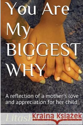 You Are My Biggest Why: A reflection of a mother's love and appreciation for her child. Greaves, Litasha 9781540571885