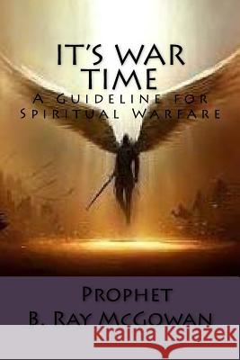 It's War Time: A Guide to Spiritual Warfare Prophet B. Ray McGowan 9781540581914 Createspace Independent Publishing Platform