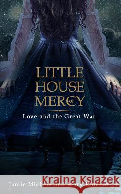 Little House of Mercy: Love and the Great War Jamie Michele 9781540582799 Createspace Independent Publishing Platform