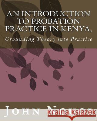 An Introduction to Probation Practice In Kenya,: Grounding Theory into Practice Ngugi, John Njuguna 9781540585202 Createspace Independent Publishing Platform