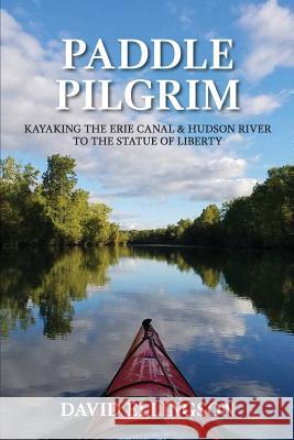 Paddle Pilgrim: Kayaking the Erie Canal and Hudson River to the Statue of Liberty David R. Ellingson 9781540585646