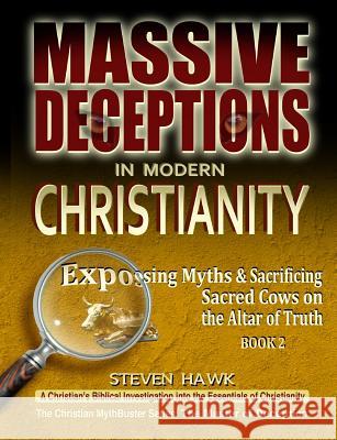 Massive Deceptions in Modern Christianity: Exposing Myths & Sacrificing Sacred Cows on the Altar of Truth Steven Hawk 9781540585752 Createspace Independent Publishing Platform