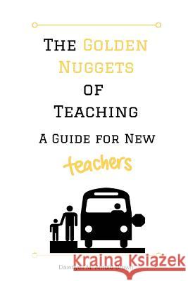 The Golden Nuggets of Teaching: A Guide for New Teachers Dawnyell M. Arnold-Brown 9781540587527