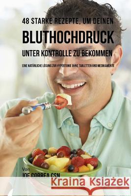 48 Starke Rezepte, um deinen Bluthochdruck unter Kontrolle zu bekommen: Eine natürliche Lösung zur Hypertonie ohne Tabletten und Medikamente Correa Csn, Joe 9781540587886 Createspace Independent Publishing Platform