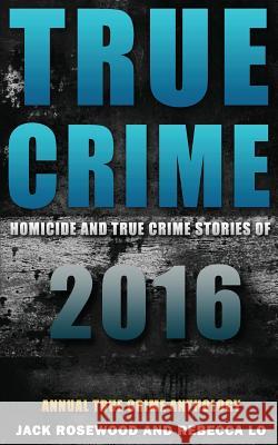 True Crime: Homicide & True Crime Stories of 2016 Jack Rosewood Rebecca Lo 9781540589514 Createspace Independent Publishing Platform
