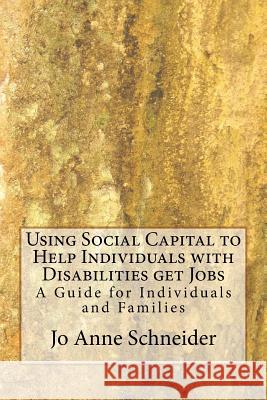 Using Social Capital to Help Individuals with Disabilities get Jobs: A Guide for Individuals and Families Jo Anne Schneider 9781540591098 Createspace Independent Publishing Platform