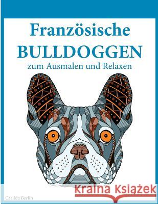 Französische Bulldoggen - zum Ausmalen und Relaxen: Malbuch für Erwachsene Berlin, Casilda 9781540605191 Createspace Independent Publishing Platform