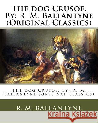 The dog Crusoe. By: R. M. Ballantyne (Original Classics) Ballantyne, Robert Michael 9781540606563