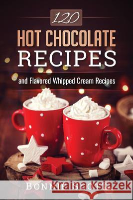 120 Hot Chocolate Recipes Bonnie Scott 9781540607980