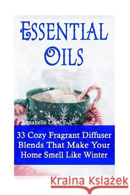Essential Oils: 33 Cozy Fragrant Diffuser Blends That Make Your Home Smell Like Winter: (Young Living Essential Oils Guide, Essential Annabelle Lois 9781540608154