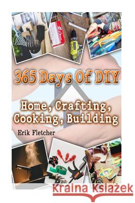 365 Days Of DIY: Home, Crafting, Cooking, Building: (DIY Projects For Home, Woodworking, Knitting, Garland Ideas, DIY Ideas, Crafts Fro Fletcher, Erik 9781540612311 Createspace Independent Publishing Platform