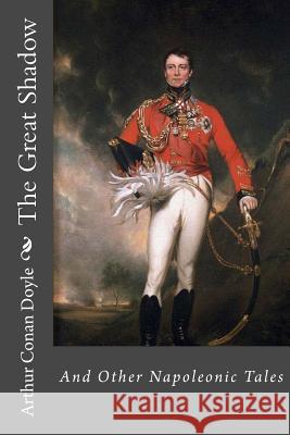 The Great Shadow and Other Napoleonic Tales Arthur Conan Doyle Arthur Conan Doyle Paula Benitez 9781540618917 Createspace Independent Publishing Platform