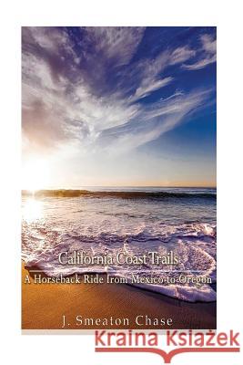California Coast Trails: A Horseback Ride from Mexico to Oregon J. Smeaton Chase 9781540624666 Createspace Independent Publishing Platform