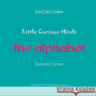 Little Curious Minds: The Alphabet MS Gabriela Tardea 9781540624949 Createspace Independent Publishing Platform